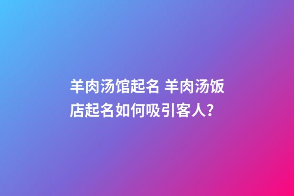 羊肉汤馆起名 羊肉汤饭店起名如何吸引客人？-第1张-店铺起名-玄机派